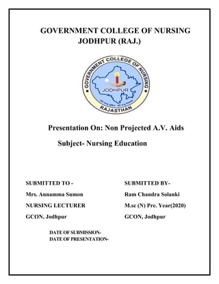 GOVERNMENT COLLEGE OF NURSING
JODHPUR (RAJ.)
Presentation On: Non Projected A.V. Aids
Subject- Nursing Education
SUBMITTED TO - SUBMITTED BY-
Mrs. Annamma Sumon Ram Chandra Solanki
NURSING LECTURER M.sc (N) Pre. Year(2020)
GCON, Jodhpur GCON, Jodhpur
DATEOFSUBMISSION-
DATEOFPRESENTATION-
 
