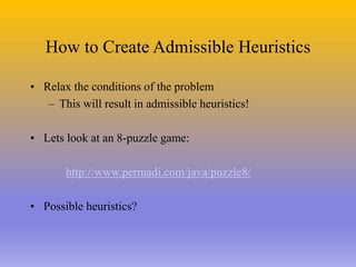 How to Create Admissible Heuristics
• Relax the conditions of the problem
– This will result in admissible heuristics!
• Lets look at an 8-puzzle game:
http://www.permadi.com/java/puzzle8/
• Possible heuristics?
 