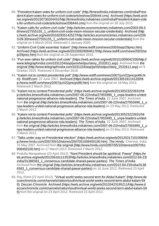 60. "President Kalam votes for uniform civil code" (http://timesofindia.indiatimes.com/india/Presi
dent-Kalam-votes-for-uniform-civil-code/articleshow/208444.cms). Archived (https://web.arch
ive.org/web/20150730204431/http://timesofindia.indiatimes.com/india/President-Kalam-vote
s-for-uniform-civil-code/articleshow/208444.cms) from the original on 30 July 2015.
61. "Kalam calls for uniform civil code" (http://articles.economictimes.indiatimes.com/2003-09-3
0/news/27555155_1_uniform-civil-code-moon-mission-secular-credentials). Archived (http
s://web.archive.org/web/20160305142527/http://articles.economictimes.indiatimes.com/200
3-09-30/news/27555155_1_uniform-civil-code-moon-mission-secular-credentials) from the
original on 5 March 2016. Retrieved 1 January 2020.
62. "Uniform Civil Code essential: Kalam" (http://www.rediff.com/news/2003/sep/29prez.htm).
Archived (https://web.archive.org/web/20150928084617/http://www.rediff.com/news/2003/se
p/29prez.htm) from the original on 28 September 2015.
63. "Puri seer rallies for uniform civil code" (https://web.archive.org/web/20151009042336/http://
www.telegraphindia.com/1031104/asp/jamshedpur/story_2532611.asp). Archived from the
original (http://www.telegraphindia.com/1031104/asp/jamshedpur/story_2532611.asp) on 9
October 2015. Retrieved 4 December 2018.
64. "Kalam not to contest presidential poll" (http://www.rediff.com/news/2007/jun/22prezpoll6.ht
m). Rediff.com. 22 June 2007. Archived (https://web.archive.org/web/20130518114128/htt
p://www.rediff.com/news/2007/jun/22prezpoll6.htm) from the original on 18 May 2013.
Retrieved 2 March 2012.
65. "Kalam not to contest Presidential polls" (https://web.archive.org/web/20130523223931/htt
p://articles.timesofindia.indiatimes.com/2007-06-22/india/27955990_1_unpa-leaders-united-
national-progressive-alliance-nda-leaders). The Times of India. 22 June 2007. Archived
from the original (http://articles.timesofindia.indiatimes.com/2007-06-22/india/27955990_1_u
npa-leaders-united-national-progressive-alliance-nda-leaders) on 23 May 2013. Retrieved
2 March 2012.
66. "Kalam not to contest Presidential polls" (https://web.archive.org/web/20130523223931/htt
p://articles.timesofindia.indiatimes.com/2007-06-22/india/27955990_1_unpa-leaders-united-
national-progressive-alliance-nda-leaders). The Times of India. 22 June 2007. Archived
from the original (http://articles.timesofindia.indiatimes.com/2007-06-22/india/27955990_1_u
npa-leaders-united-national-progressive-alliance-nda-leaders) on 23 May 2013. Retrieved
3 March 2012.
67. "Talks under way on Presidential election" (https://web.archive.org/web/20120317101008/htt
p://www.hindu.com/2007/05/10/stories/2007051008450100.htm). The Hindu. Chennai, India.
10 May 2007. Archived from the original (http://www.hindu.com/2007/05/10/stories/2007051
008450100.htm) on 17 March 2012. Retrieved 2 March 2012.
68. Prafulla Marapakwar (23 April 2012). "Next President should be apolitical: Pawar" (https://w
eb.archive.org/web/20120616111353/http://articles.timesofindia.indiatimes.com/2012-04-23/
india/31386583_1_consensus-candidate-sharad-pawar-parties). The Times of India.
Archived from the original (http://articles.timesofindia.indiatimes.com/2012-04-23/india/3138
6583_1_consensus-candidate-sharad-pawar-parties) on 16 June 2012. Retrieved 23 April
2012.
69. Raj, Rohit (23 April 2012). "Virtual world seeks second term for Abdul Kalam" (http://www.de
ccanchronicle.com/channels/nation/south/virtual-world-seeks-second-term-abdul-kalam-59
0). Deccan Chronicle. Archived (https://web.archive.org/web/20120423195211/http://www.d
eccanchronicle.com/channels/nation/south/virtual-world-seeks-second-term-abdul-kalam-59
0) from the original on 23 April 2012. Retrieved 23 April 2012.
 