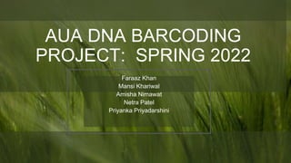 AUA DNA BARCODING
PROJECT: SPRING 2022
Faraaz Khan
Mansi Khariwal
Amisha Nimawat
Netra Patel
Priyanka Priyadarshini
 