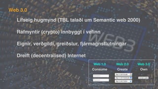 Lífseig hugmynd (TBL talaði um Semantic web 2000)
Rafmyntir (crypto) innbyggt í ve
fi
nn
Eignir, verðgildi, greiðslur, fjármagns
fl
utningar
Dreift (decentralised) Internet
Web 3.0
Web 1.0 Web 2.0 Web 3.0
Consume Create Own
 