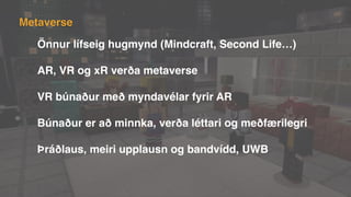 Önnur lífseig hugmynd (Mindcraft, Second Life…)
AR, VR og xR verða metaverse
VR búnaður með myndavélar fyrir AR
Búnaður er að minnka, verða léttari og meðfærilegri
Þráðlaus, meiri upplausn og bandvídd, UWB
Metaverse
 