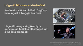 Lögmál Moores endurfæðist
Kostnaður við framleiðslu örgjörva  
helmingast á tveggja ára fresi
Lögmál Huangs: örgjövar fyrir  
gervigreind tvölalda afkastagetuna  
á tveggja ára fresti
Heimild: Christopher Mims, Huang’s Law Is the New Moore’s Law,  
and Explains Why Nvidia Wants Arm, Wall Street Journal, 2020

 