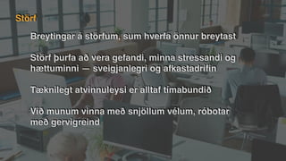 Breytingar á störfum, sum hverfa önnur breytast
Störf þurfa að vera gefandi, minna stressandi og
hættuminni — sveigjanlegri og afkastadri
fi
n
Tæknilegt atvinnuleysi er alltaf tímabundið
Við munum vinna með snjöllum vélum, róbotar
með gervigreind
Störf
 