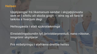 Upplýsingar frá líkamanum sendar í skýjaþjónustu
sem er í sífellu að skoða gögn — eins og að fara til
læknis á hverjum degi
Heilsugæsla í stað sjúkralækninga
Einstaklingsbundin lyf, þrívíddarprentuð, nano róbotar,
inngrónir skynjarar
Frá miðstýringu í stafræna dreifða heilsu
Heilsan
 