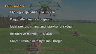 Fljótlegri, sjálfvirkari, skilvirkari
Byggt sífellt meira á gögnum
Meiri ræktun, minna land, stækkandi skógar
Erfðabreytt matvæli — GMOs
Lóðrétt ræktun sem
fl
yst inn í borgir
Landbúnaður
 