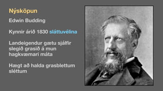 Edwin Budding
Kynnir áð 1830 sláttuvélina
Landeigendur gætu sjál
fi
r
slegið grasið á mun
hagkvæmari máta
Hægt að halda grasblettum
sléttum
Nýsköpun
 