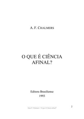____________________________________
Alan F. Chalmers – O que é Ciência afinal?
2
A. F. CHALMERS
O QUE É CIÊNCIA
AFINAL?
Editora Brasiliense
1993
 
