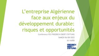 L’entreprise Algérienne
face aux enjeux du
développement durable:
risques et opportunités
Conférence FES FRIEDRICH EBERT STIFTUNG
SAMEDI 06/08/2022
Ali HARBI
 