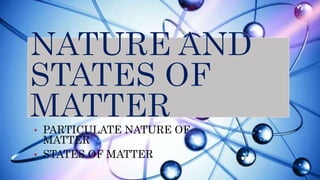 • PARTICULATE NATURE OF
MATTER
• STATES OF MATTER
 