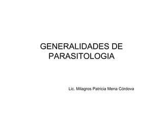 GENERALIDADES DE
PARASITOLOGIA
Lic. Milagros Patricia Mena Córdova
 