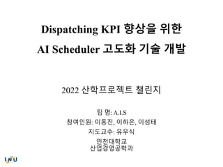 Dispatching KPI 향상을 위한
AI Scheduler 고도화 기술 개발
2022 산학프로젝트 챌린지
팀 명: A.I.S
참여인원: 이동진, 이하은, 이성태
지도교수: 유우식
인천대학교
산업경영공학과
 