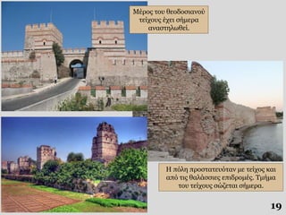 19
Μέρος του θεοδοσιανού
τείχους έχει σήμερα
αναστηλωθεί.
Η πόλη προστατευόταν με τείχος και
από τις θαλάσσιες επιδρομές. Τμήμα
του τείχους σώζεται σήμερα.
 