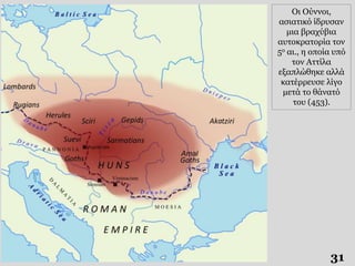 31
Οι Ούννοι,
ασιατικό ίδρυσαν
μια βραχύβια
αυτοκρατορία τον
5ο αι., η οποία υπό
τον Αττίλα
εξαπλώθηκε αλλά
κατέρρευσε λίγο
μετά το θάνατό
του (453).
 