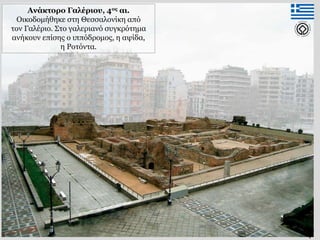 7
Ανάκτορο Γαλέριου, 4ος αι.
Οικοδομήθηκε στη Θεσσαλονίκη από
τον Γαλέριο. Στο γαλεριανό συγκρότημα
ανήκουν επίσης ο ιππόδρομος, η αψίδα,
η Ροτόντα.
 