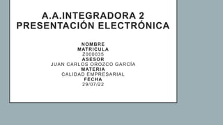 A.A.INTEGRADORA 2
PRESENTACIÓN ELECTRÓNICA
NOMBRE
MATRICULA
Z000035
ASESOR
JUAN CARLOS OROZCO GARCÍA
MATERIA
CALIDAD EMPRESARIAL
FECHA
29/07/22
 