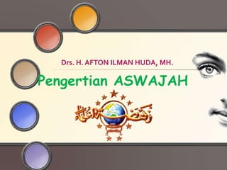 Pengertian ASWAJAH
Drs. H. AFTON ILMAN HUDA, MH.
 