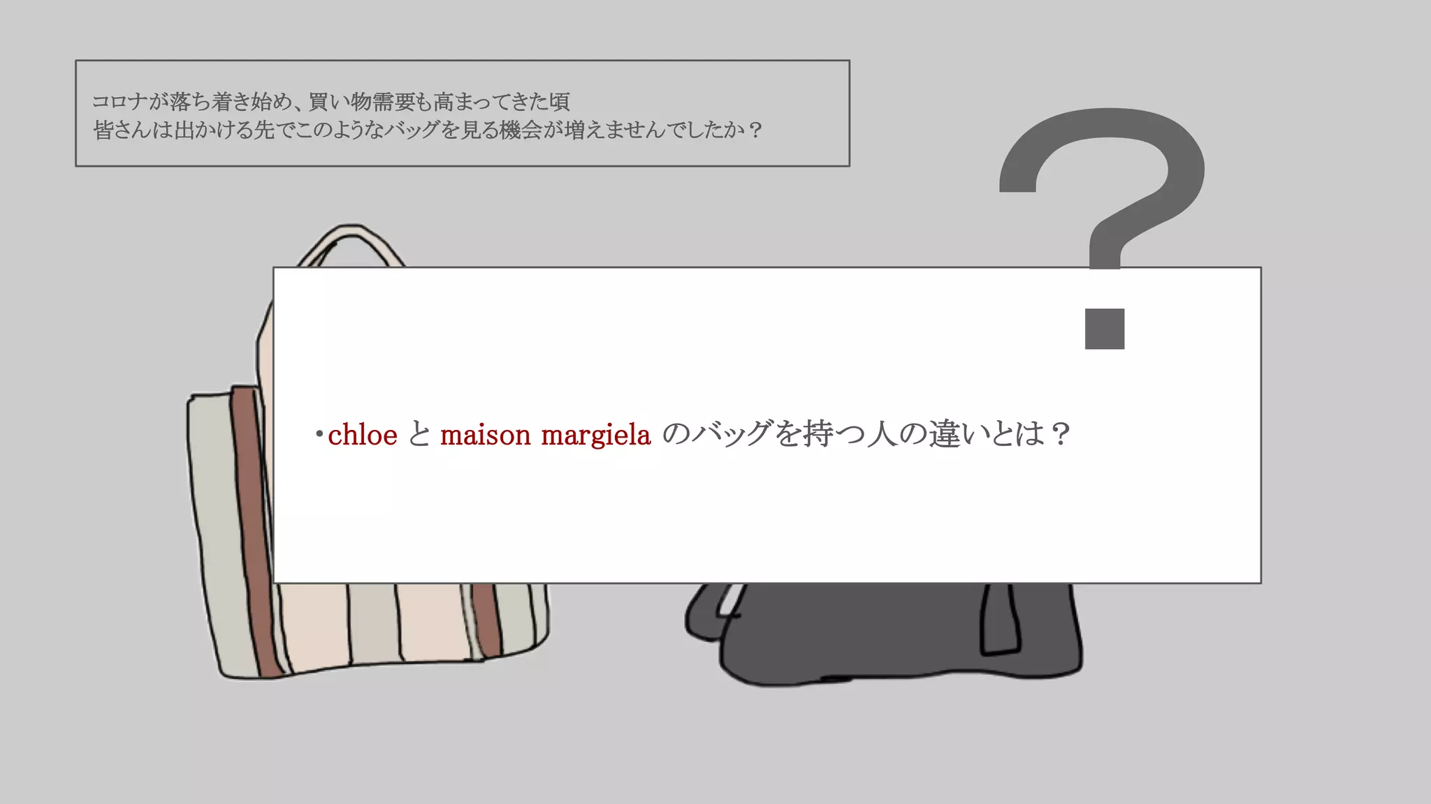 コロナが落ち着き始め、買い物需要も高まってきた頃
皆さんは出かける先でこのようなバッグを見る機会が増えませんでしたか？
← ←
chloe maison margiela
・chloe と maison margiela のバッグを持つ人の違いとは？
？
 