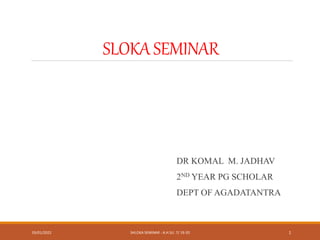 SLOKASEMINAR
DR KOMAL M. JADHAV
2ND YEAR PG SCHOLAR
DEPT OF AGADATANTRA
03/01/2022 SHLOKA SEMINAR - A.H.SU. 7/ 19-20 1
 