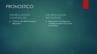 PRONOSTICO
TME RELAJACION
COMPLETA EEI
 Crónico: de difícil manejo y
respuesta
TME RELAJACION
INCOMPLETA
 Resolución Quirúrgica sin
complicaciones muy buen
pronóstico.
 