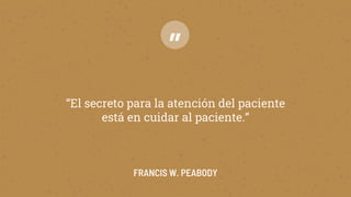 FRANCIS W. PEABODY
“El secreto para la atención del paciente
está en cuidar al paciente.”
”
 