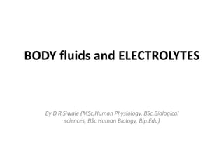 BODY fluids and ELECTROLYTES
By D.R Siwale (MSc,Human Physiology, BSc.Biological
sciences, BSc Human Biology, Bip.Edu)
 