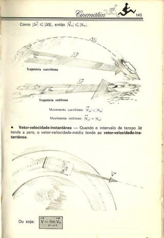 memd&a
Como |Ar' ^ |ASj, entáo Vr, ^ jV,„ .
Movimento curvilíneo: |V J < |Vm
•Movimento retilíneo: |V„, - Vn
Trajetória curvilinea
Trajetória retilínea
!
• Vetor-velocidade-instantânea — Quando o intervalo de tempo At
tende a zero, o vetor-velocidade-média tende ao vetor-velocidade-ins-
tantãnea.
 