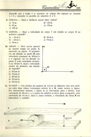 Supondo que o corpo I sc encontre na origem dos espaços no instante
t 0 s, responda às questões de números 8 e 9.
H
. ClíSCEA - Qual a distância inicial entre ambos?
«) 70 m d) 120 m
b) 80 m e) 130 m
c) 100 m
V
. CliSCEA — Qua! a velocidade do corpo I em relação ao corpo II no
primeiro segundo?
u) —10 m/s
b) —
20 m/s
c) 30 m/s
10. AMAN — Dois carros partem
oo mesmo tempo do ponto A
mostrado na figura. O primeiro
vai em direção ao ponto B com
velocidade constante de 40km/h
e o segundo vai em direção ao
ponto C com velocidade constan­
te de 30 km/h. Qual a velocidade
escalar do primeiro cm relação
ao segundo?
a) 80 km/h
b) 70 km/h
c) 60 km/h
d) 50 km/h
c) 40 km/h
d) 40 m/s
c) 70 m/s
II I UVEST — Um cilindro de madeira de 4,0 cm de diâmetro rola sem desli­
zai entre duas tábuas horizontais móveis A e B. como mostra a figura.
I m determinado instante, a tábua A se movimenta para a direita, com
velocidade de 40cm/s. e o centro do cilindro se move para a esquerda, com
veloeidude de lOcm/s. Qual é, nesse instante, a velocidade da tábua B em
Intensidade e sentido?
 