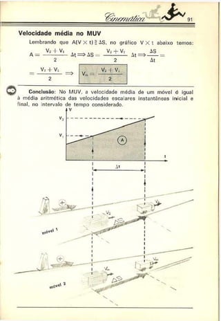 91
Velocidade média no MUV
Lembrando que A(V X t ) í AS, no gráfico V X t abaixo temos:
A = . V3 + V~ At => AS = V- + V' A t ^ A ! _ =
2
V ■
+ Vi
At
Conclusão: No MUV. a velocidade média de um móvel é igual
à media aritmética das velocidades escalares instantâneas inicial e
final, no intervalo de tempo considerado.
 