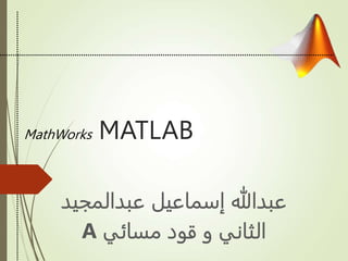 MathWorks MATLAB
‫عبدالمجي‬ ‫إسماعيل‬ ‫عبدهللا‬
‫د‬
‫مسائي‬ ‫قود‬ ‫و‬ ‫الثاني‬
A
 