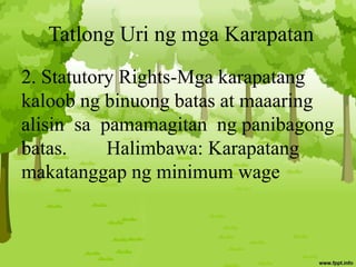 Tatlong Uri ng mga Karapatan
2. Statutory Rights-Mga karapatang
kaloob ng binuong batas at maaaring
alisin sa pamamagitan ng panibagong
batas. Halimbawa: Karapatang
makatanggap ng minimum wage
 