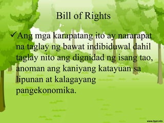 Bill of Rights
Ang mga karapatang ito ay nararapat
na taglay ng bawat indibiduwal dahil
taglay nito ang dignidad ng isang tao,
anoman ang kaniyang katayuan sa
lipunan at kalagayang
pangekonomika.
 