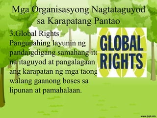 Mga Organisasyong Nagtataguyod
sa Karapatang Pantao
3.Global Rights –
Pangunahing layunin ng
pandaigdigang samahang ito
na itaguyod at pangalagaan
ang karapatan ng mga taong
walang gaanong boses sa
lipunan at pamahalaan.
 