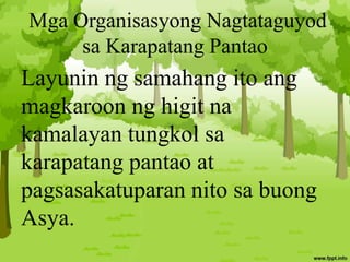 Mga Organisasyong Nagtataguyod
sa Karapatang Pantao
Layunin ng samahang ito ang
magkaroon ng higit na
kamalayan tungkol sa
karapatang pantao at
pagsasakatuparan nito sa buong
Asya.
 