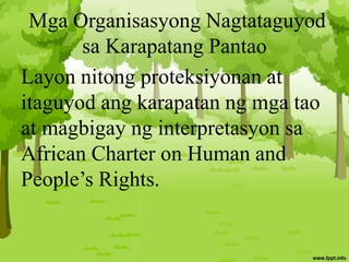 Mga Organisasyong Nagtataguyod
sa Karapatang Pantao
Layon nitong proteksiyonan at
itaguyod ang karapatan ng mga tao
at magbigay ng interpretasyon sa
African Charter on Human and
People’s Rights.
 
