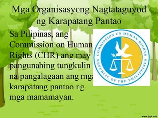 Mga Organisasyong Nagtataguyod
ng Karapatang Pantao
Sa Pilipinas, ang
Commission on Human
Rights (CHR) ang may
pangunahing tungkulin
na pangalagaan ang mga
karapatang pantao ng
mga mamamayan.
 