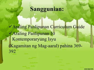 Sanggunian:
Araling Panlipunan Curriculum Guide
Araling Panlipunan 10
Kontemporaryung Isyu
(Kagamitan ng Mag-aaral) pahina 369-
392
 
