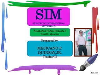 SIM
STRATEGIC INTERVENTION
MATERIALS
Prepared by:
MEJICANO F.
QUINSAY,JR.
Teacher II
ARALING PANLIPUNAN 8
Fourth Quarter
 