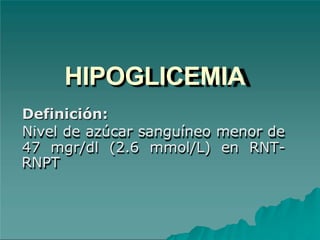 HIPOGLICEMIA
Definición:
Nivel de azúcar sanguíneo menor de
47 mgr/dl (2.6 mmol/L) en RNT-
RNPT
 