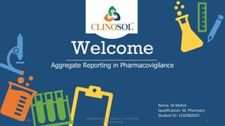 Welcome
Aggregate Reporting in Pharmacovigilance
Name: Sk Mohin
Qualification: M. Pharmacy
Student ID: 153/082023
26/08/2023
www.clinosol.com | follow us on social media
@clinosolresearch
1
 