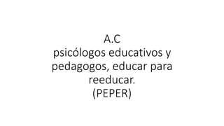 A.C
psicólogos educativos y
pedagogos, educar para
reeducar.
(PEPER)
 