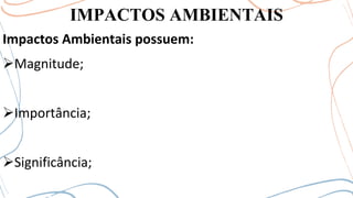IMPACTOS AMBIENTAIS
Impactos Ambientais possuem:
➢Magnitude;
➢Importância;
➢Significância;
 