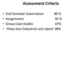 Assessment Criteria
• End Semester Examination 80 %
• Assignments 05 %
• Group Case studies 07%
• Phase test /Industrial visit report 08%
 