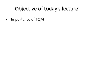 Objective of today’s lecture
• Importance of TQM
 
