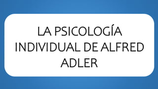 LA PSICOLOGÍA
INDIVIDUAL DE ALFRED
ADLER
 