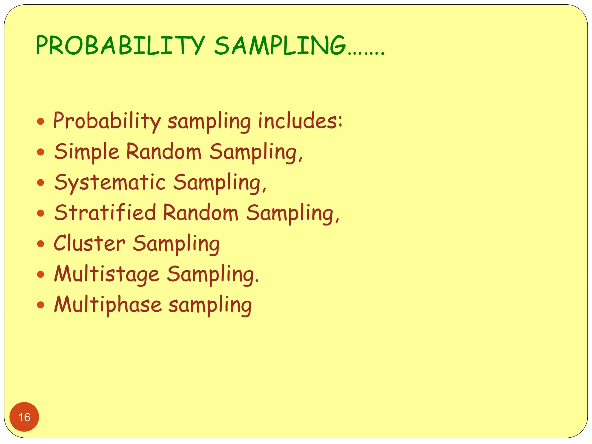 PROBABILITY SAMPLING…….
16
 Probability sampling includes:
 Simple Random Sampling,
 Systematic Sampling,
 Stratified Random Sampling,
 Cluster Sampling
 Multistage Sampling.
 Multiphase sampling
 