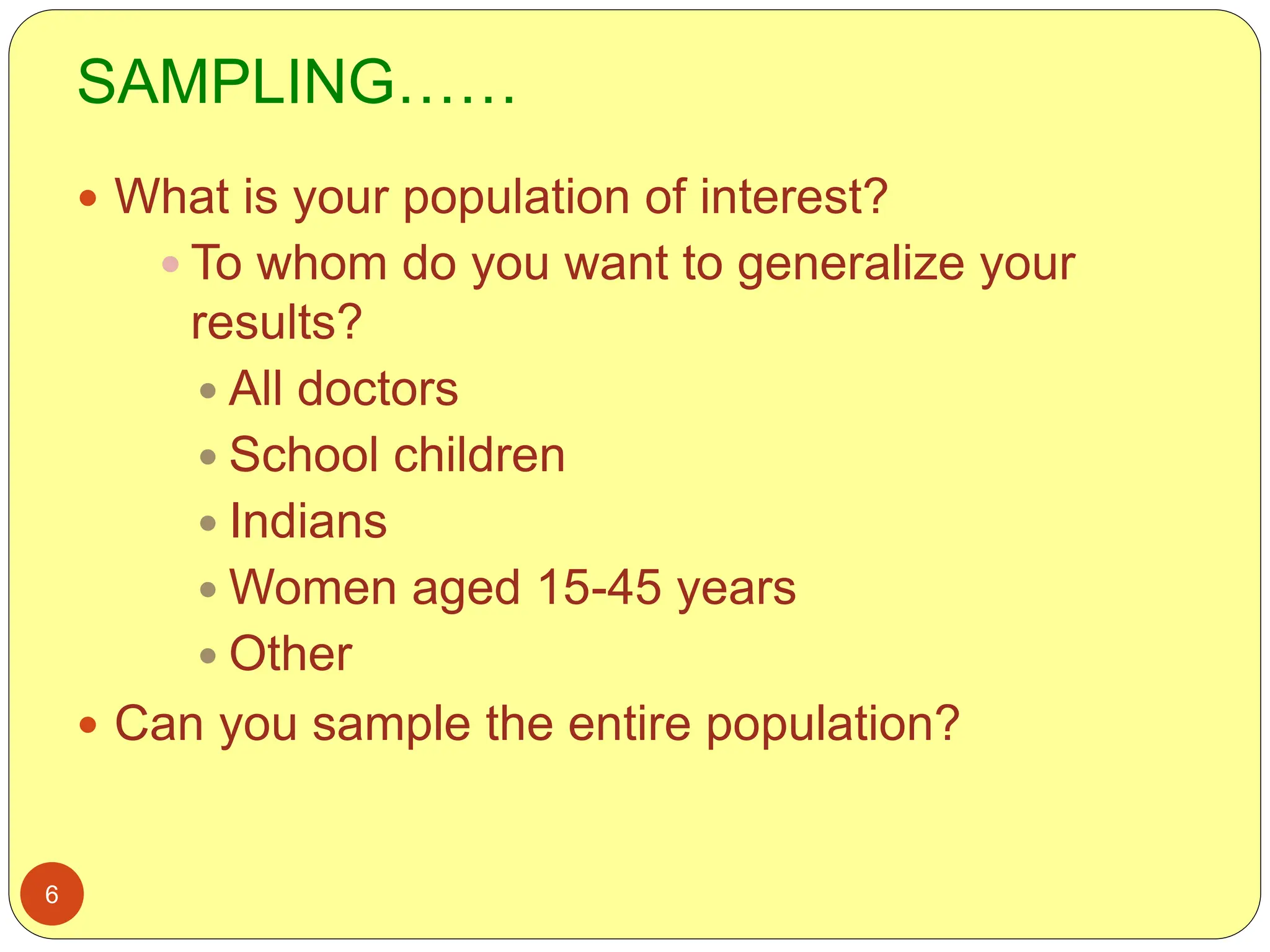 SAMPLING……
6
 What is your population of interest?
 To whom do you want to generalize your
results?
 All doctors
 School children
 Indians
 Women aged 15-45 years
 Other
 Can you sample the entire population?
 