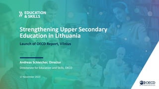 Strengthening Upper Secondary
Education in Lithuania
Launch of OECD Report, Vilnius
Andreas Schleicher, Director
17 November 2023
Directorate for Education and Skills, OECD
 