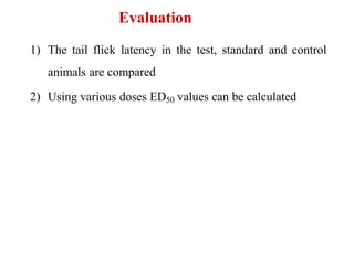Evaluation
1) The tail flick latency in the test, standard and control
animals are compared
2) Using various doses ED50 values can be calculated
 