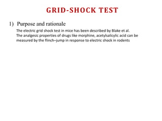 GRID-SHOCK TEST
1) Purpose and rationale
The electric grid shock test in mice has been described by Blake et al.
The analgesic properties of drugs like morphine, acetylsalicylic acid can be
measured by the flinch–jump in response to electric shock in rodents
 